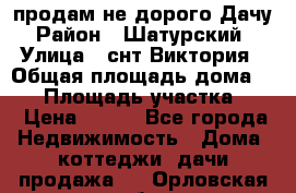 продам не дорого Дачу › Район ­ Шатурский  › Улица ­ снт Виктория › Общая площадь дома ­ 45 › Площадь участка ­ 7 › Цена ­ 500 - Все города Недвижимость » Дома, коттеджи, дачи продажа   . Орловская обл.